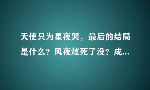 天使只为星夜哭，最后的结局是什么？风夜炫死了没？成淡星和夏水希都死了吗？流晨星呢、