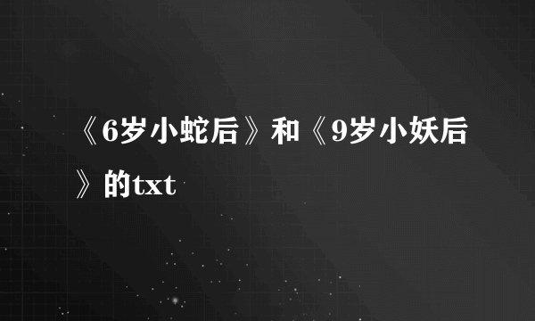 《6岁小蛇后》和《9岁小妖后》的txt