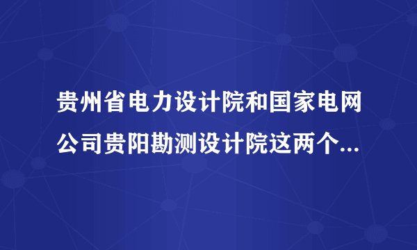 贵州省电力设计院和国家电网公司贵阳勘测设计院这两个单位有什么区别？待遇哪个好？