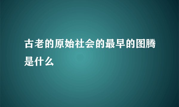 古老的原始社会的最早的图腾是什么