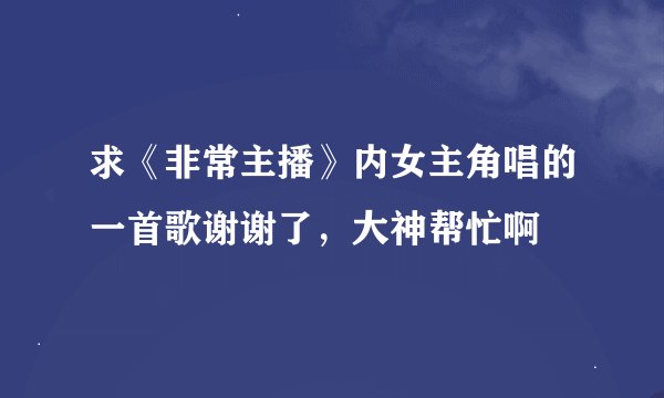 求《非常主播》内女主角唱的一首歌谢谢了，大神帮忙啊