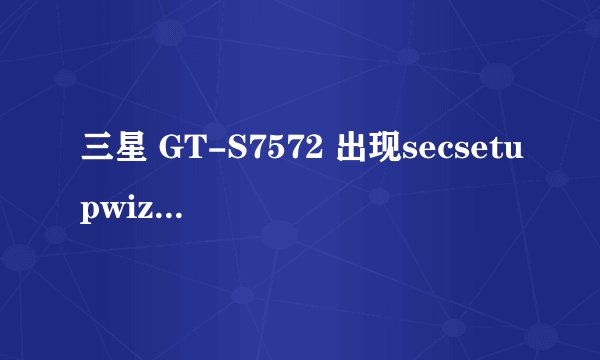 三星 GT-S7572 出现secsetupwizard已停止，怎样解决？？
