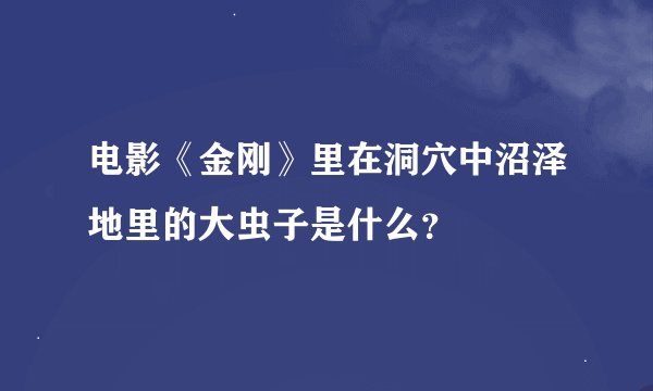 电影《金刚》里在洞穴中沼泽地里的大虫子是什么？