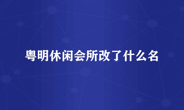 粤明休闲会所改了什么名