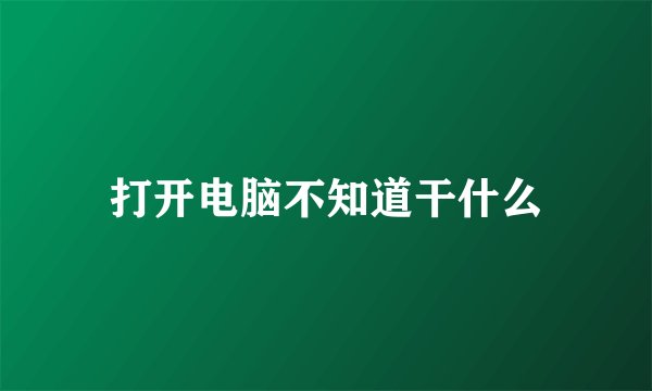 打开电脑不知道干什么