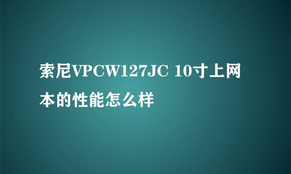 索尼VPCW127JC 10寸上网本的性能怎么样