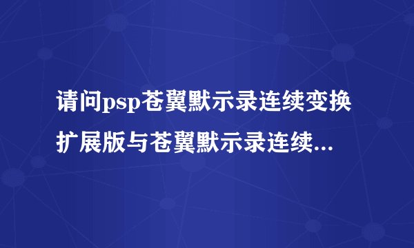 请问psp苍翼默示录连续变换扩展版与苍翼默示录连续变换2那个好？