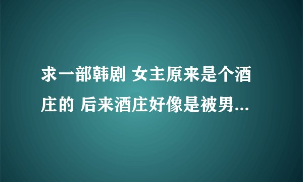 求一部韩剧 女主原来是个酒庄的 后来酒庄好像是被男主买下来了 女主和男主一起住在酒庄 貌似男