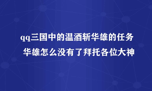 qq三国中的温酒斩华雄的任务 华雄怎么没有了拜托各位大神
