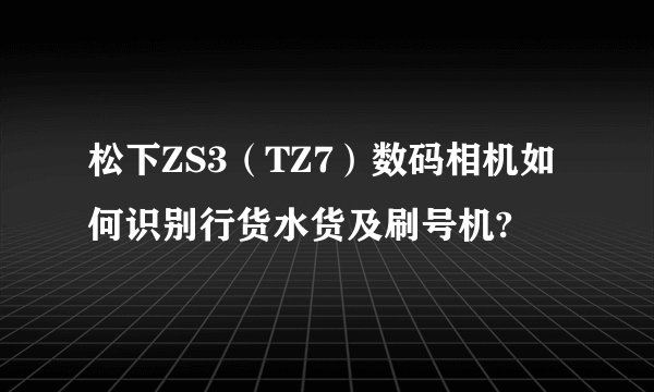松下ZS3（TZ7）数码相机如何识别行货水货及刷号机?