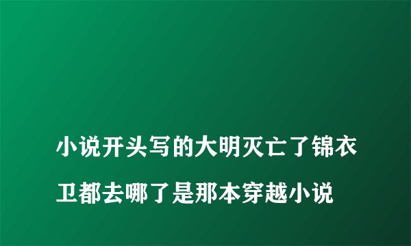 
小说开头写的大明灭亡了锦衣卫都去哪了是那本穿越小说


