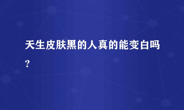 天生皮肤黑的人真的能变白吗？