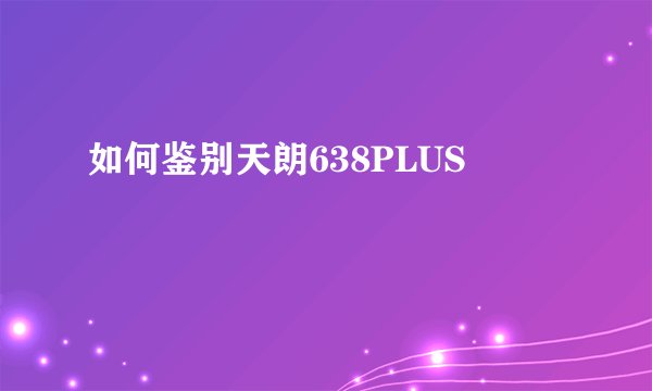 如何鉴别天朗638PLUS