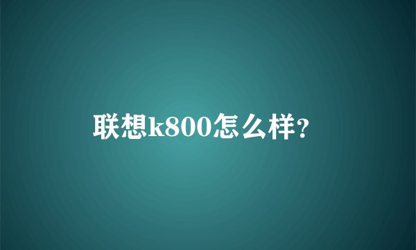 联想k800怎么样？