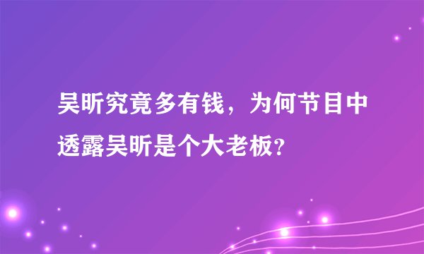 吴昕究竟多有钱，为何节目中透露吴昕是个大老板？