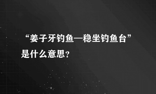 “姜子牙钓鱼—稳坐钓鱼台”是什么意思？