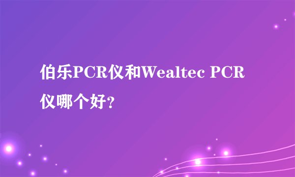 伯乐PCR仪和Wealtec PCR仪哪个好？