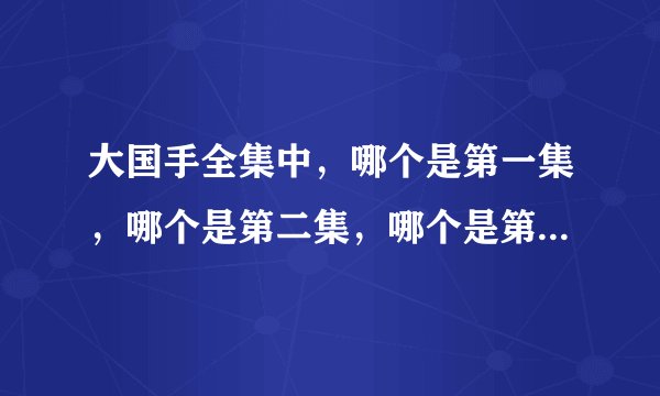 大国手全集中，哪个是第一集，哪个是第二集，哪个是第三集等等。说出哪集是第几集。