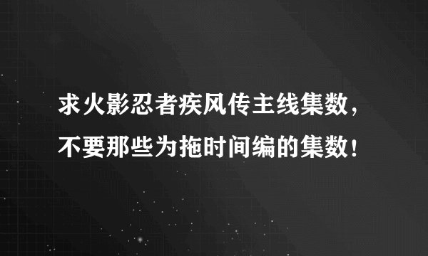 求火影忍者疾风传主线集数，不要那些为拖时间编的集数！