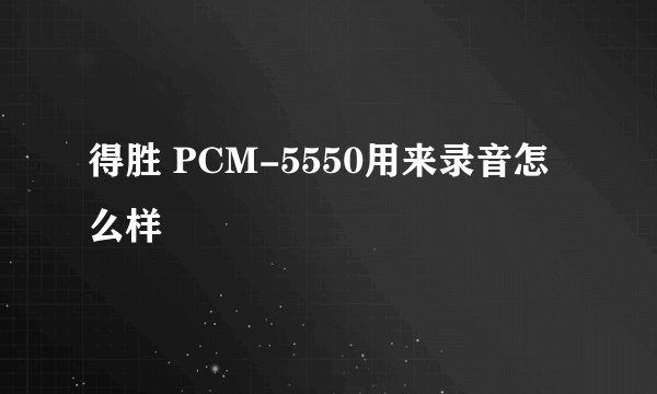得胜 PCM-5550用来录音怎么样