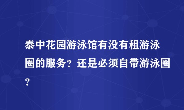 泰中花园游泳馆有没有租游泳圈的服务？还是必须自带游泳圈？