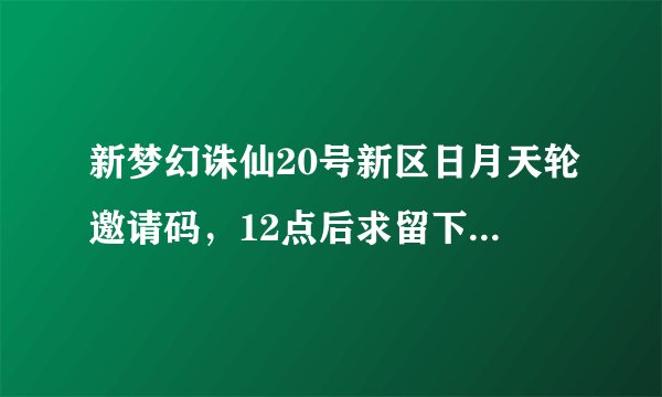 新梦幻诛仙20号新区日月天轮邀请码，12点后求留下邀请码。手速快的先得。