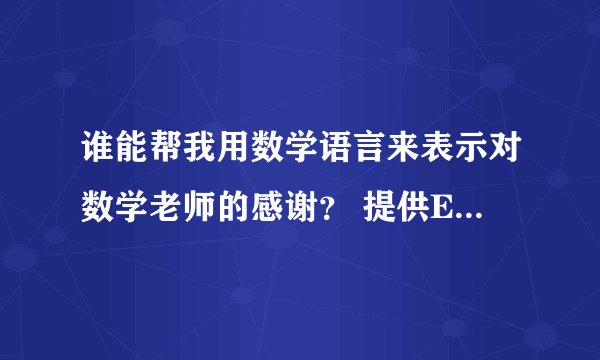 谁能帮我用数学语言来表示对数学老师的感谢？ 提供Example e.g.教师节到了，该怎么想我挚
