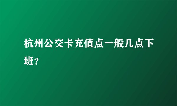 杭州公交卡充值点一般几点下班？