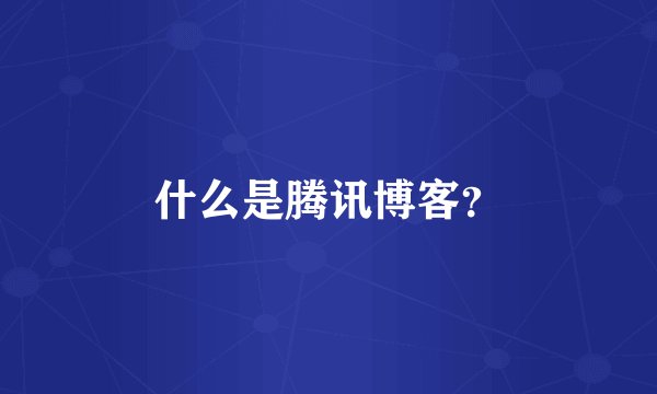 什么是腾讯博客？