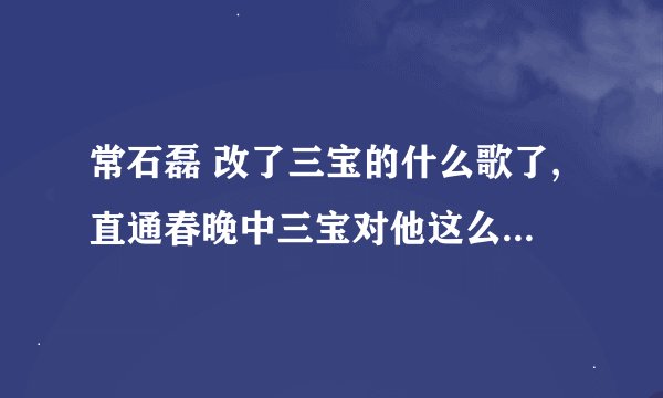 常石磊 改了三宝的什么歌了,直通春晚中三宝对他这么大的意见。