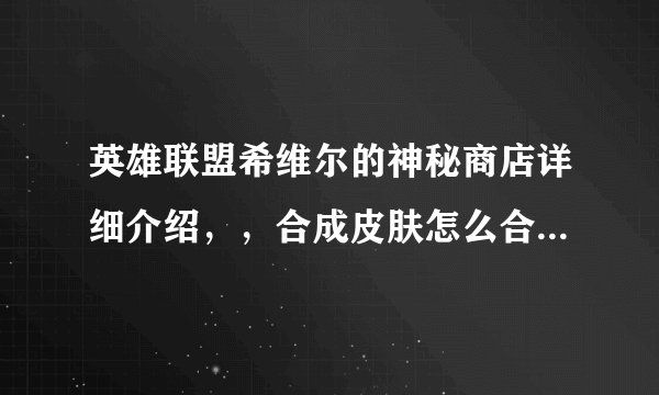 英雄联盟希维尔的神秘商店详细介绍，，合成皮肤怎么合成永久？