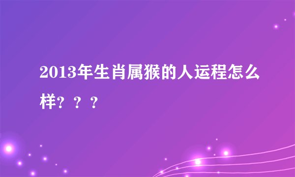 2013年生肖属猴的人运程怎么样？？？