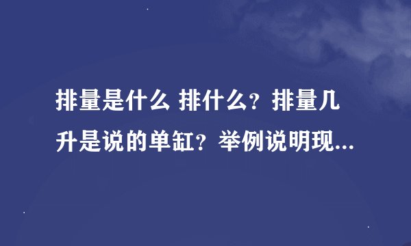 排量是什么 排什么？排量几升是说的单缸？举例说明现在啥车排量最小与最大（多少