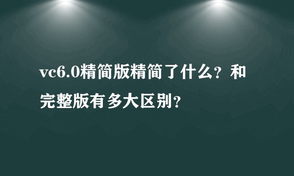 vc6.0精简版精简了什么？和完整版有多大区别？