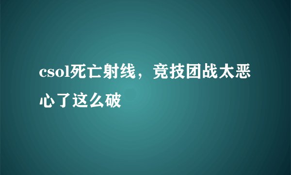 csol死亡射线，竞技团战太恶心了这么破