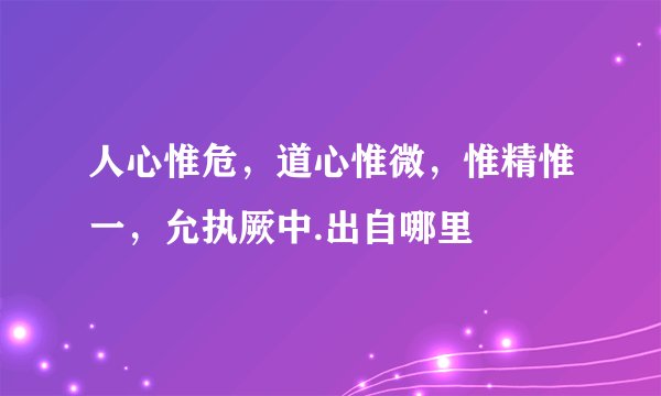 人心惟危，道心惟微，惟精惟一，允执厥中.出自哪里