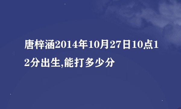 唐梓涵2014年10月27日10点12分出生,能打多少分