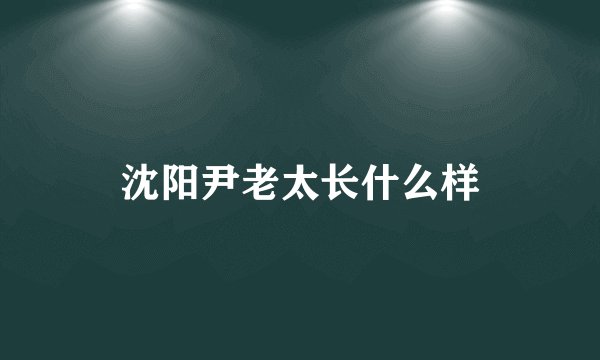 沈阳尹老太长什么样