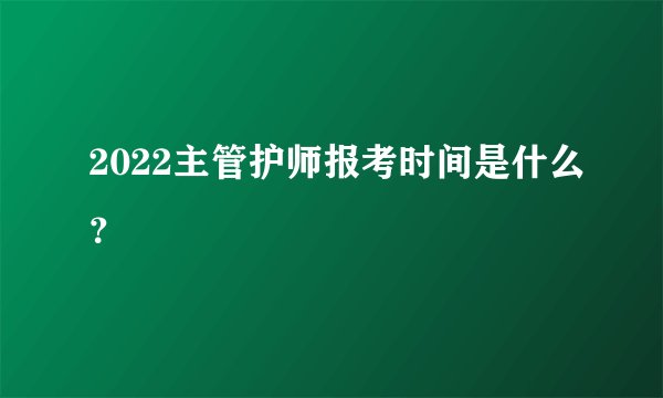 2022主管护师报考时间是什么？