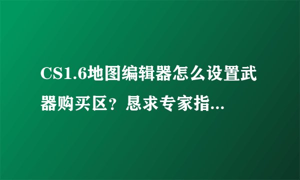 CS1.6地图编辑器怎么设置武器购买区？恳求专家指导！！！
