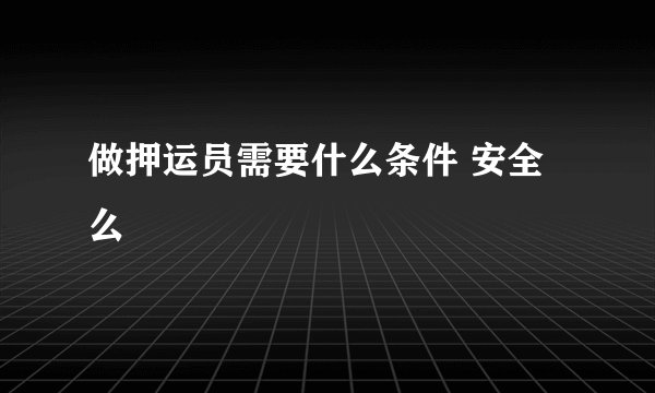 做押运员需要什么条件 安全么