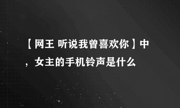 【网王 听说我曾喜欢你】中，女主的手机铃声是什么