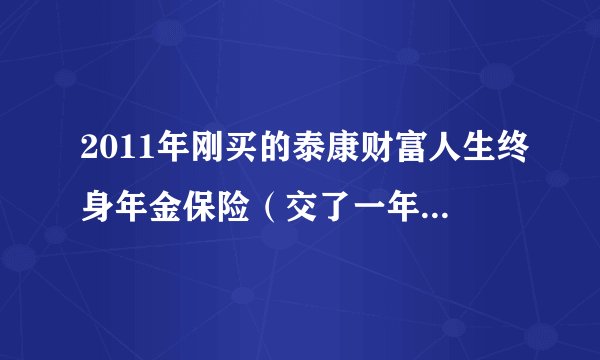 2011年刚买的泰康财富人生终身年金保险（交了一年的费用：5000多点），现在想退保，能退多少钱呀？