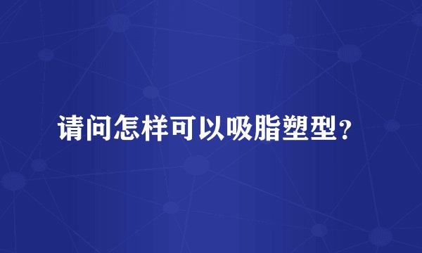 请问怎样可以吸脂塑型？