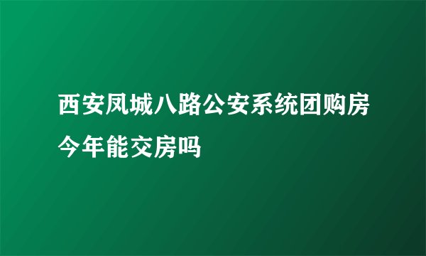 西安凤城八路公安系统团购房今年能交房吗