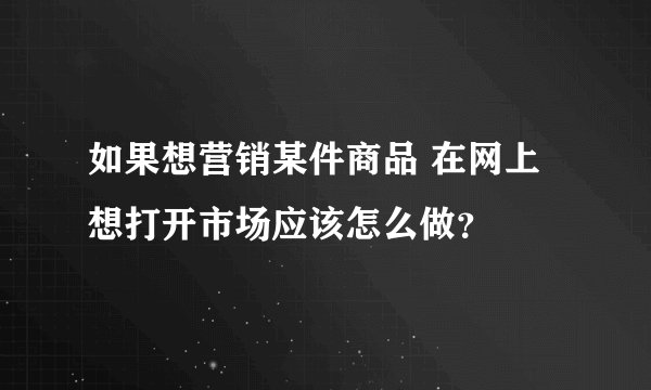 如果想营销某件商品 在网上想打开市场应该怎么做？