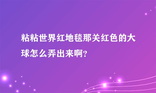 粘粘世界红地毯那关红色的大球怎么弄出来啊？