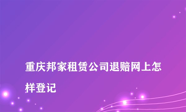 
重庆邦家租赁公司退赔网上怎样登记

