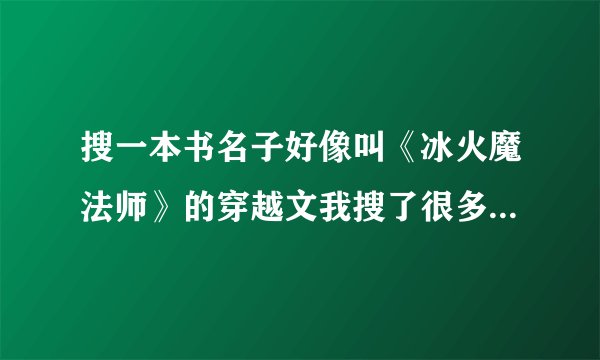 搜一本书名子好像叫《冰火魔法师》的穿越文我搜了很多都没有找到，希望网友帮一下忙 悬赏分：10 - 提问时