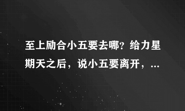 至上励合小五要去哪？给力星期天之后，说小五要离开，他要去哪？